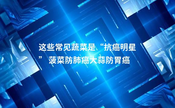 这些常见蔬菜是“抗癌明星” 菠菜防肺癌大蒜防胃癌